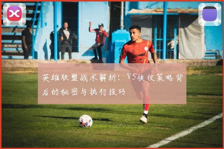 英雄联盟战术解析：V5快攻策略背后的秘密与执行技巧