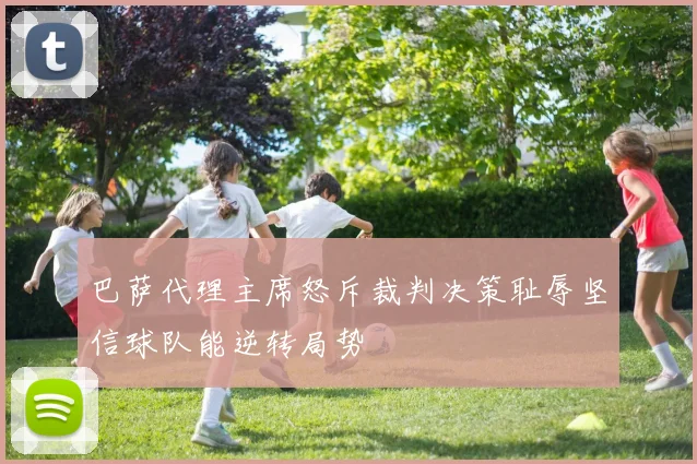 巴萨代理主席怒斥裁判决策耻辱坚信球队能逆转局势