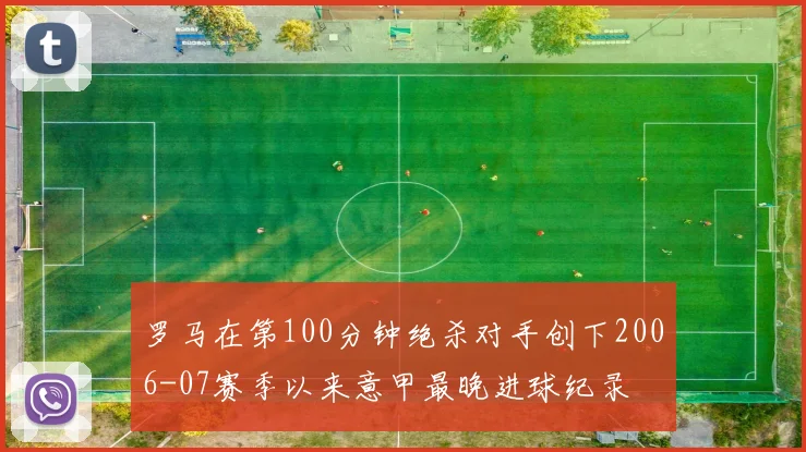 罗马在第100分钟绝杀对手创下2006-07赛季以来意甲最晚进球纪录