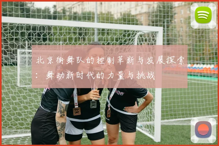 北京街舞队的控制革新与发展探索：舞动新时代的力量与挑战