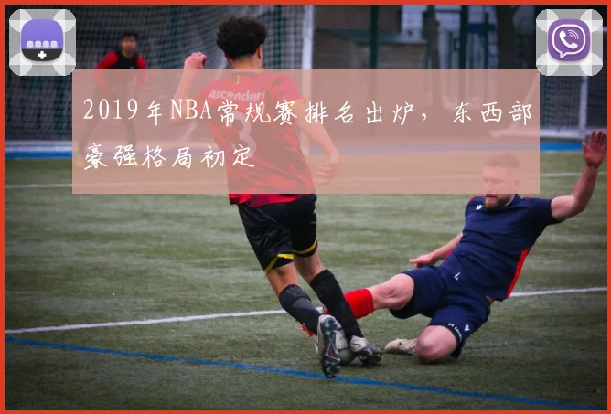 2019年NBA常规赛排名出炉，东西部豪强格局初定