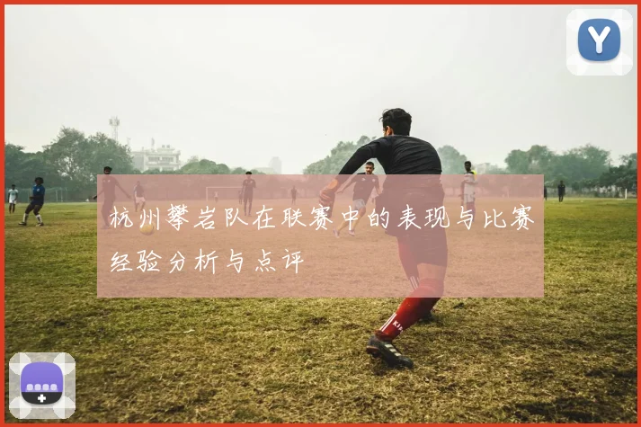 杭州攀岩队在联赛中的表现与比赛经验分析与点评