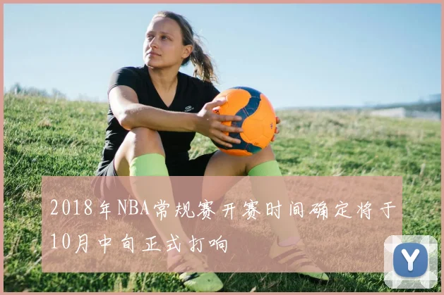 2018年NBA常规赛开赛时间确定将于10月中旬正式打响