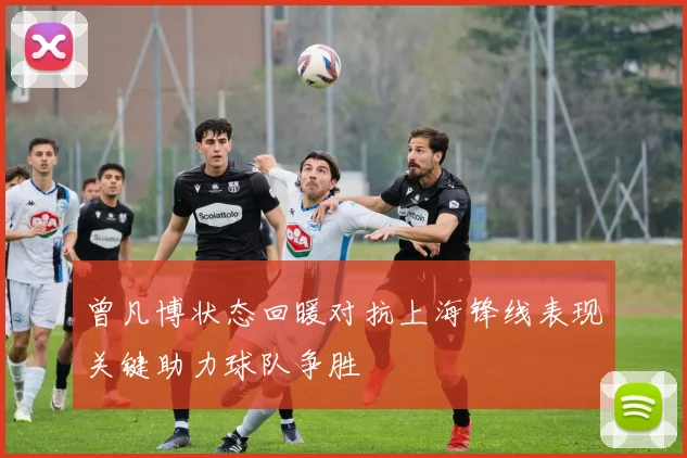 曾凡博状态回暖对抗上海锋线表现关键助力球队争胜