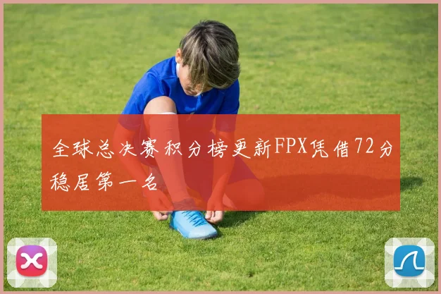 全球总决赛积分榜更新FPX凭借72分稳居第一名