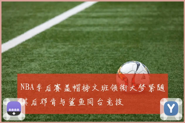 NBA季后赛盖帽榜文班领衔大梦紧随其后邓肯与鲨鱼同台竞技