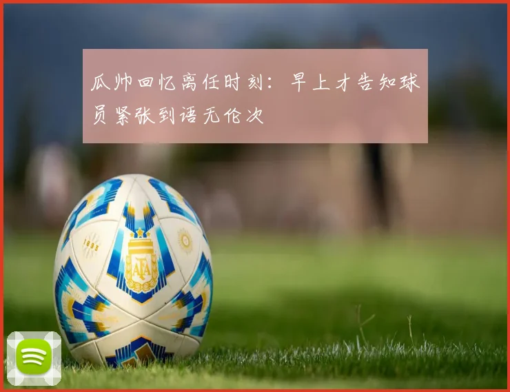 瓜帅回忆离任时刻：早上才告知球员紧张到语无伦次