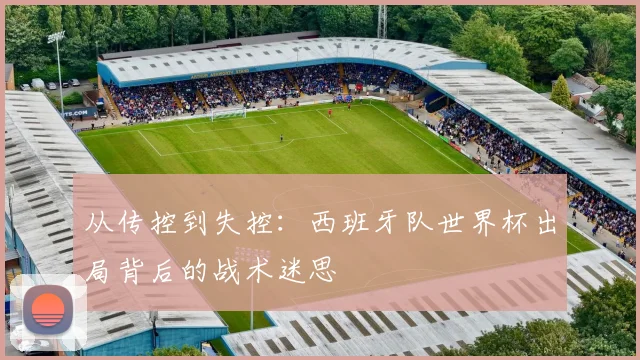 从传控到失控：西班牙队世界杯出局背后的战术迷思
