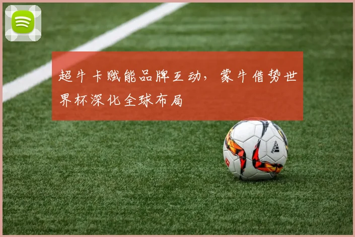 超牛卡赋能品牌互动，蒙牛借势世界杯深化全球布局